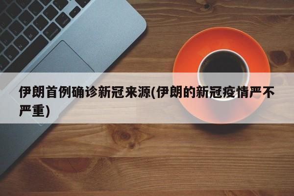 伊朗首例确诊新冠来源(伊朗的新冠疫情严不严重)