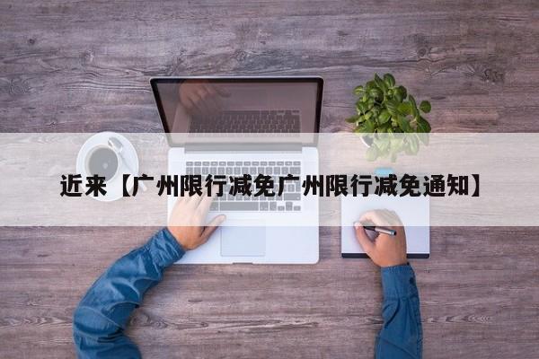 近来【广州限行减免广州限行减免通知】