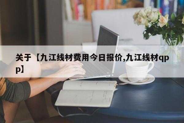 关于【九江线材费用今日报价,九江线材qpp】