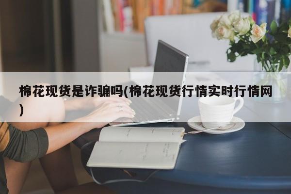 棉花现货是诈骗吗(棉花现货行情实时行情网)