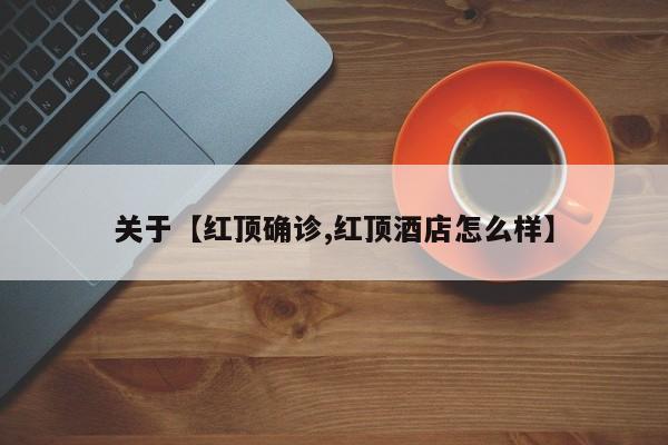 关于【红顶确诊,红顶酒店怎么样】