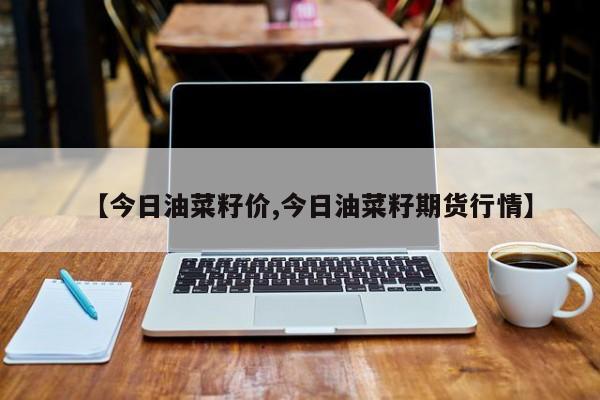【今日油菜籽价,今日油菜籽期货行情】