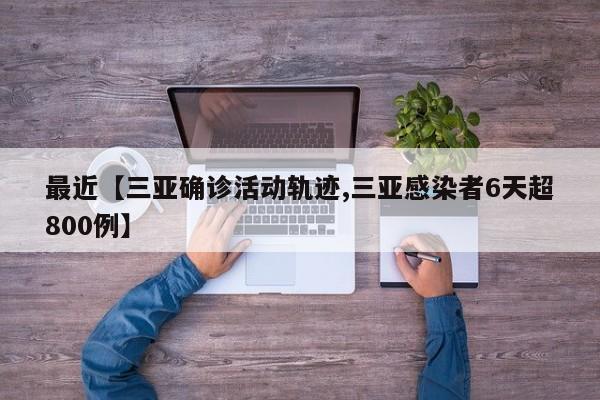 最近【三亚确诊活动轨迹,三亚感染者6天超800例】