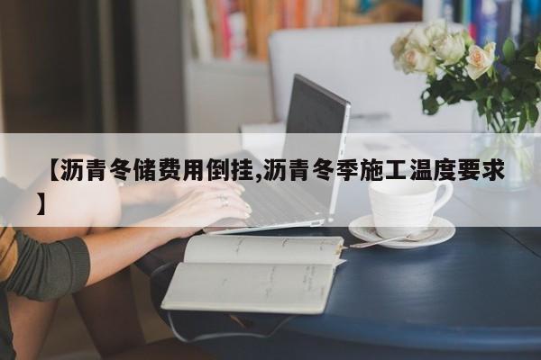 【沥青冬储费用倒挂,沥青冬季施工温度要求】