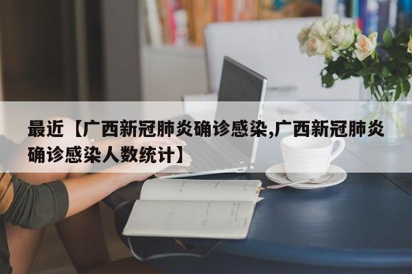 最近【广西新冠肺炎确诊感染,广西新冠肺炎确诊感染人数统计】