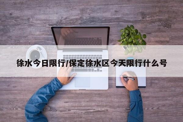 徐水今日限行/保定徐水区今天限行什么号