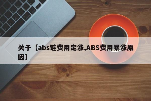 关于【abs链费用定涨,ABS费用暴涨原因】