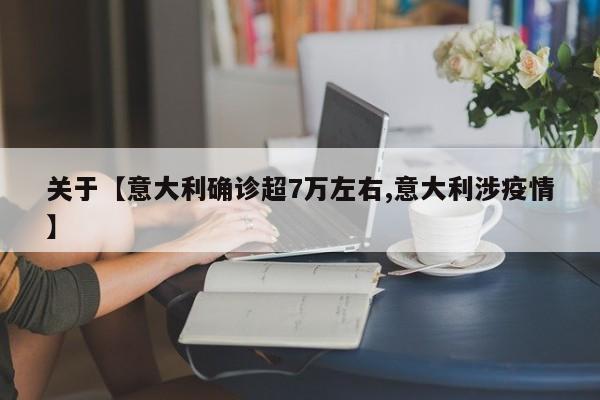 关于【意大利确诊超7万左右,意大利涉疫情】