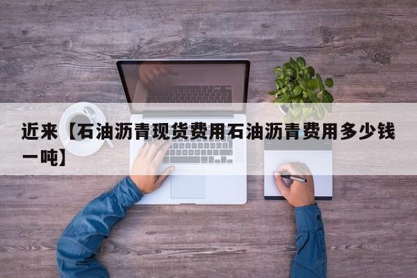 近来【石油沥青现货费用石油沥青费用多少钱一吨】