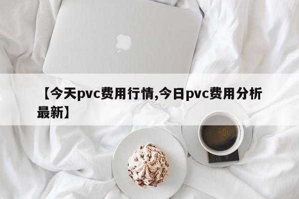 【今天pvc费用行情,今日pvc费用分析最新】