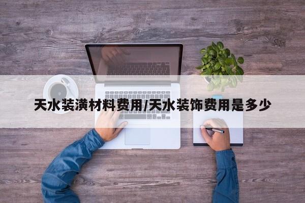 天水装潢材料费用/天水装饰费用是多少