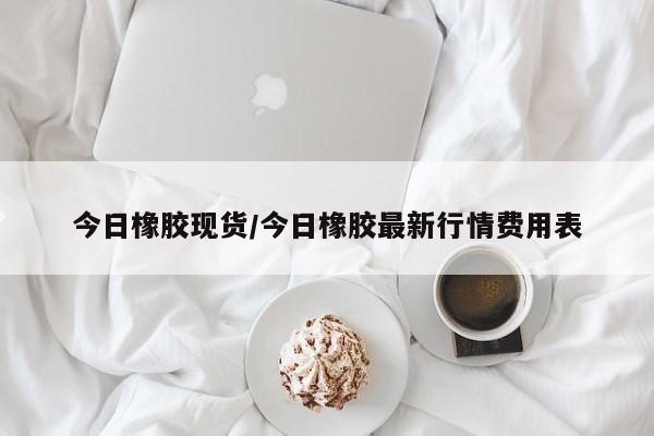 今日橡胶现货/今日橡胶最新行情费用表