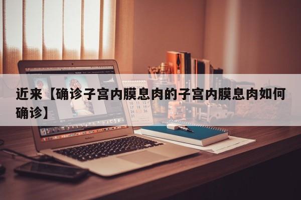 近来【确诊子宫内膜息肉的子宫内膜息肉如何确诊】