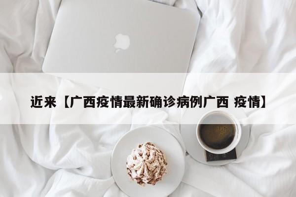 近来【广西疫情最新确诊病例广西 疫情】