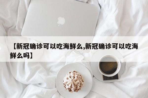 【新冠确诊可以吃海鲜么,新冠确诊可以吃海鲜么吗】