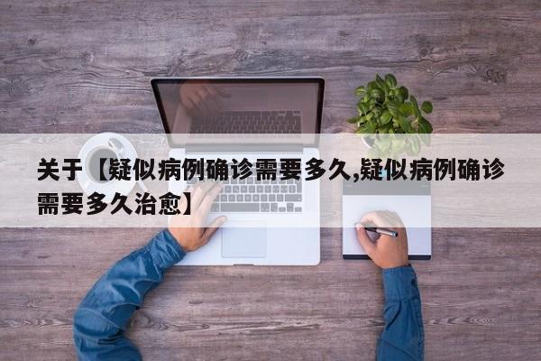 关于【疑似病例确诊需要多久,疑似病例确诊需要多久治愈】