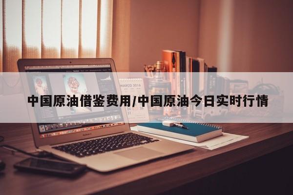 中国原油借鉴费用/中国原油今日实时行情