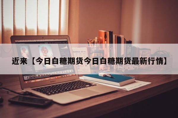 近来【今日白糖期货今日白糖期货最新行情】