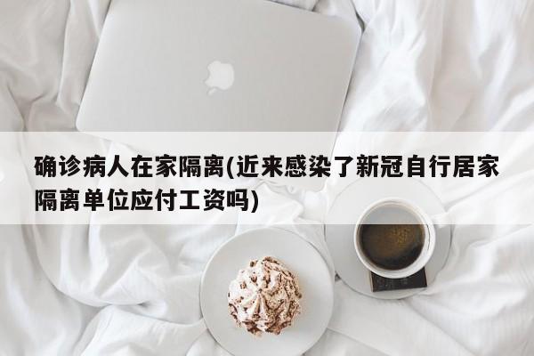 确诊病人在家隔离(近来感染了新冠自行居家隔离单位应付工资吗)