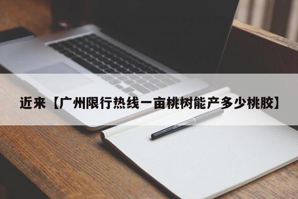 近来【广州限行热线一亩桃树能产多少桃胶】