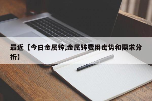 最近【今日金属锌,金属锌费用走势和需求分析】
