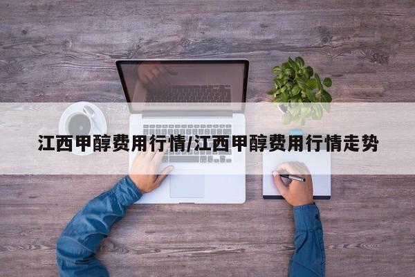 江西甲醇费用行情/江西甲醇费用行情走势