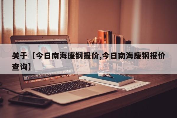关于【今日南海废钢报价,今日南海废钢报价查询】