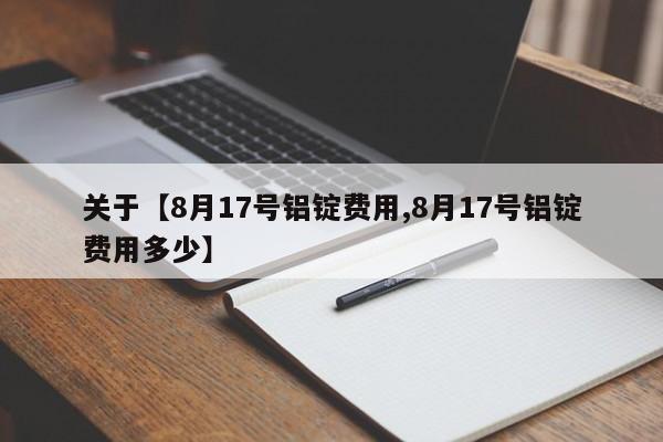 关于【8月17号铝锭费用,8月17号铝锭费用多少】