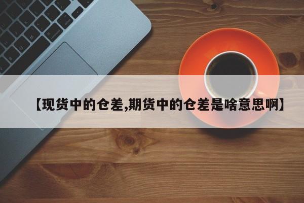 【现货中的仓差,期货中的仓差是啥意思啊】