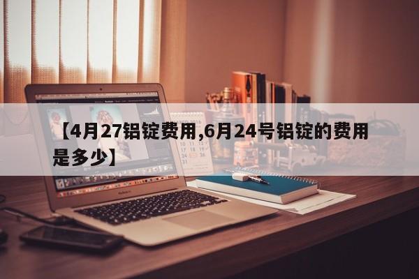 【4月27铝锭费用,6月24号铝锭的费用是多少】