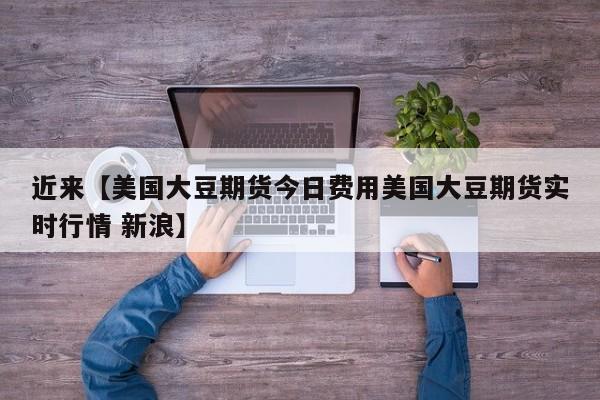 近来【美国大豆期货今日费用美国大豆期货实时行情 新浪】