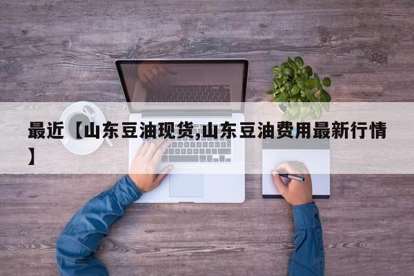 最近【山东豆油现货,山东豆油费用最新行情】