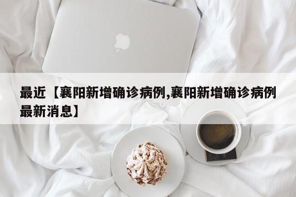 最近【襄阳新增确诊病例,襄阳新增确诊病例最新消息】