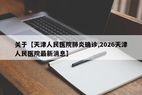 关于【天津人民医院肺炎确诊,2026天津人民医院最新消息】