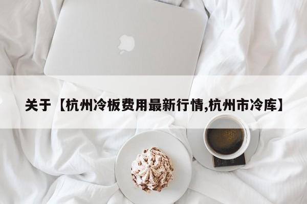 关于【杭州冷板费用最新行情,杭州市冷库】