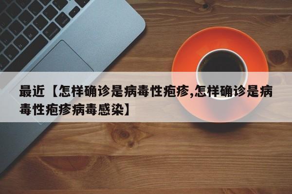 最近【怎样确诊是病毒性疱疹,怎样确诊是病毒性疱疹病毒感染】