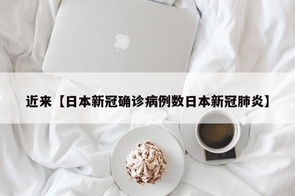 近来【日本新冠确诊病例数日本新冠肺炎】