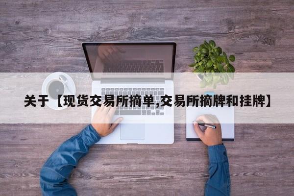 关于【现货交易所摘单,交易所摘牌和挂牌】