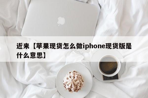 近来【苹果现货怎么做iphone现货版是什么意思】
