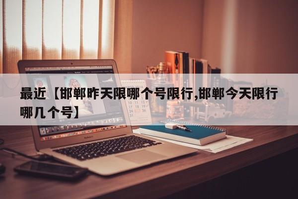 最近【邯郸昨天限哪个号限行,邯郸今天限行哪几个号】