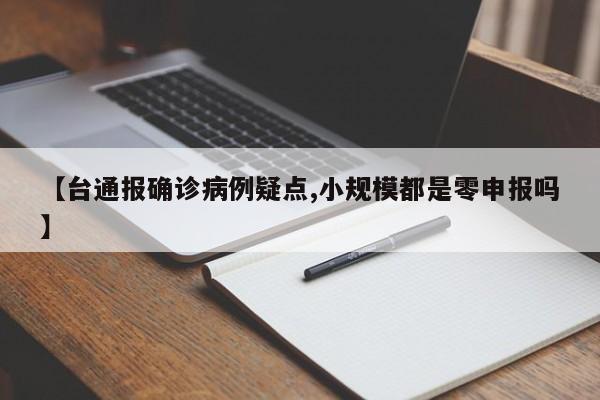 【台通报确诊病例疑点,小规模都是零申报吗】