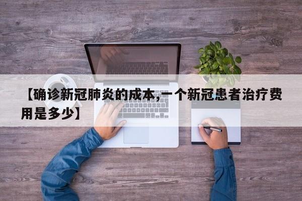 【确诊新冠肺炎的成本,一个新冠患者治疗费用是多少】