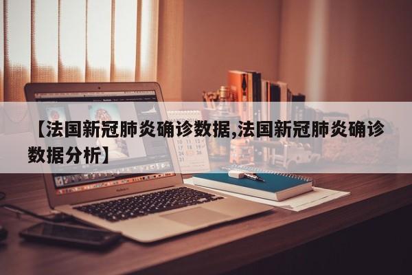 【法国新冠肺炎确诊数据,法国新冠肺炎确诊数据分析】
