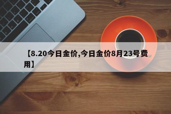 【8.20今日金价,今日金价8月23号费用】