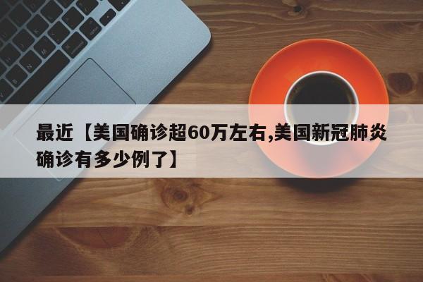 最近【美国确诊超60万左右,美国新冠肺炎确诊有多少例了】
