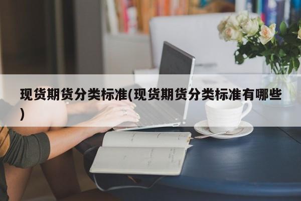 现货期货分类标准(现货期货分类标准有哪些)
