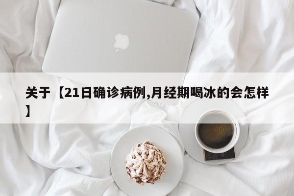 关于【21日确诊病例,月经期喝冰的会怎样】