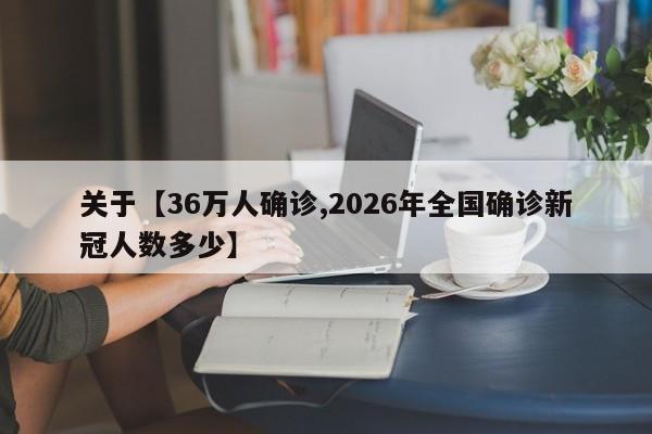 关于【36万人确诊,2026年全国确诊新冠人数多少】