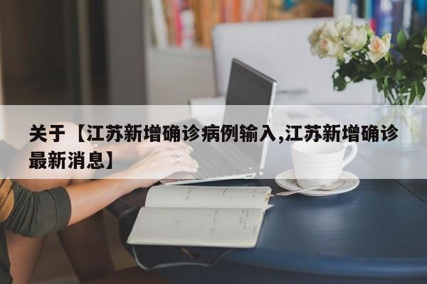 关于【江苏新增确诊病例输入,江苏新增确诊最新消息】