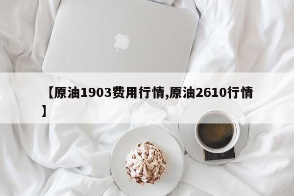 【原油1903费用行情,原油2610行情】